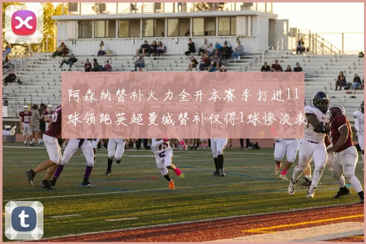 阿森纳替补火力全开本赛季打进11球领跑英超曼城替补仅得1球惨淡表现