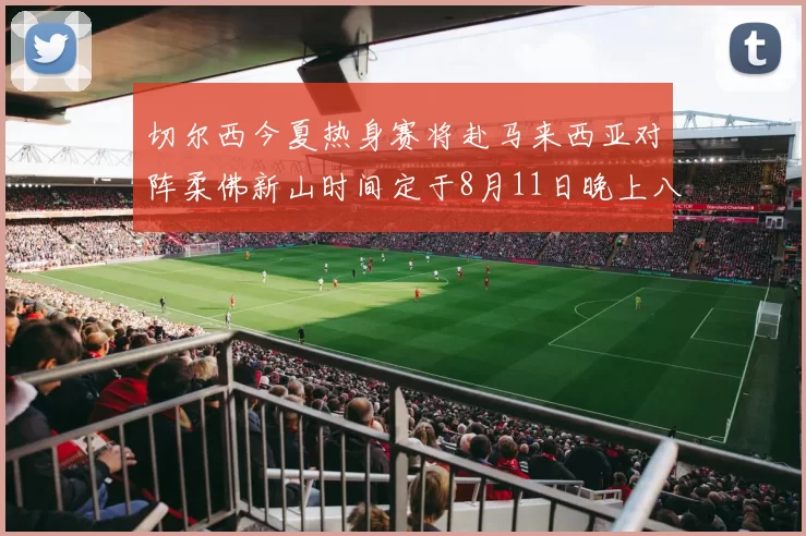 切尔西今夏热身赛将赴马来西亚对阵柔佛新山时间定于8月11日晚上八点