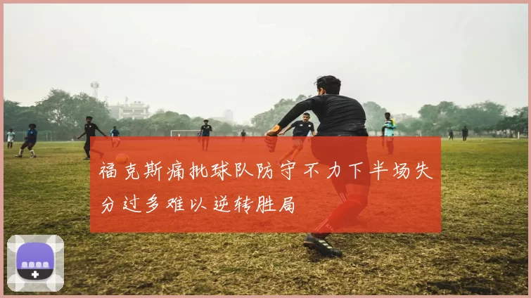 福克斯痛批球队防守不力下半场失分过多难以逆转胜局