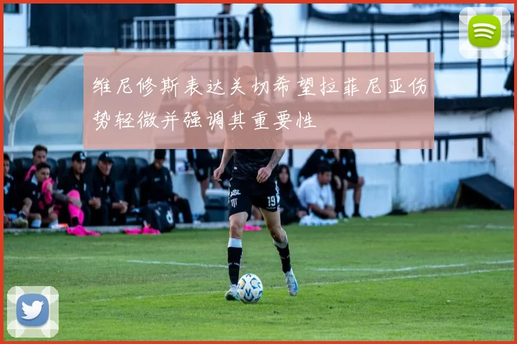 维尼修斯表达关切希望拉菲尼亚伤势轻微并强调其重要性