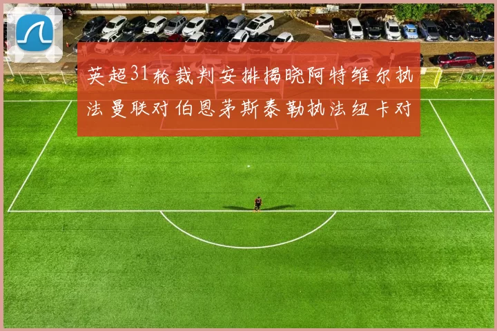 英超31轮裁判安排揭晓阿特维尔执法曼联对伯恩茅斯泰勒执法纽卡对黑猫