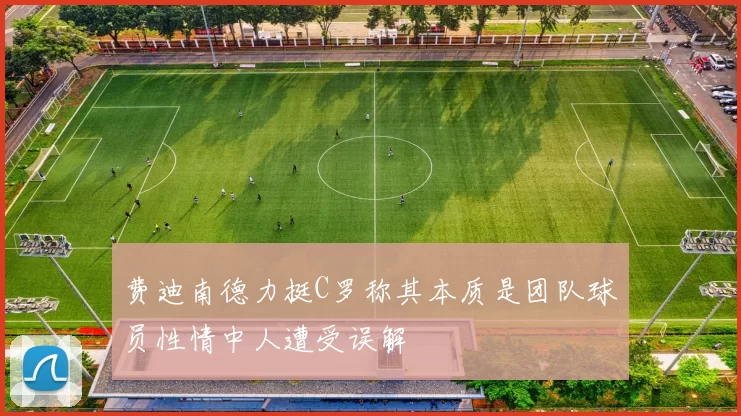 费迪南德力挺C罗称其本质是团队球员性情中人遭受误解
