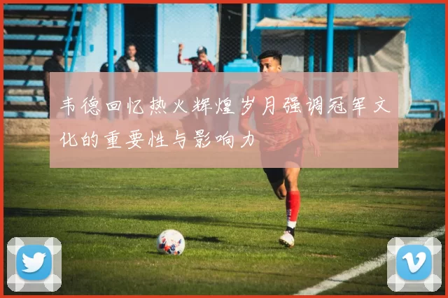 韦德回忆热火辉煌岁月强调冠军文化的重要性与影响力
