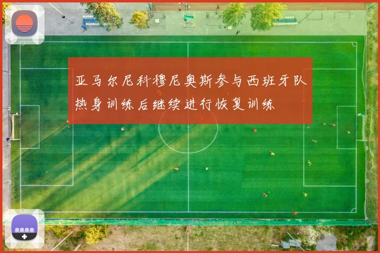 亚马尔尼科穆尼奥斯参与西班牙队热身训练后继续进行恢复训练