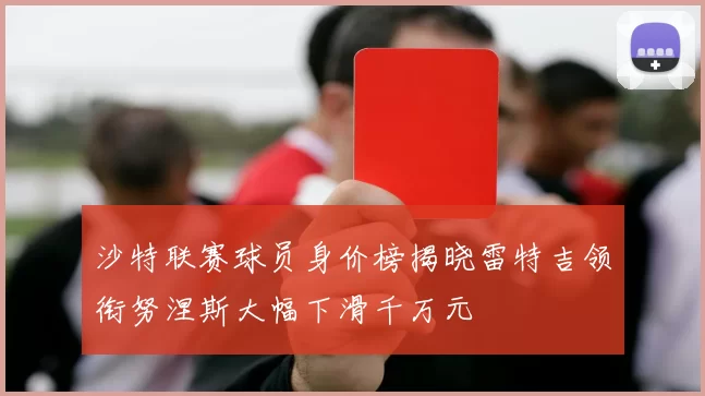 沙特联赛球员身价榜揭晓雷特吉领衔努涅斯大幅下滑千万元