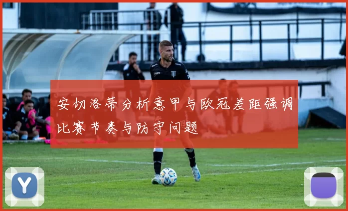 安切洛蒂分析意甲与欧冠差距强调比赛节奏与防守问题