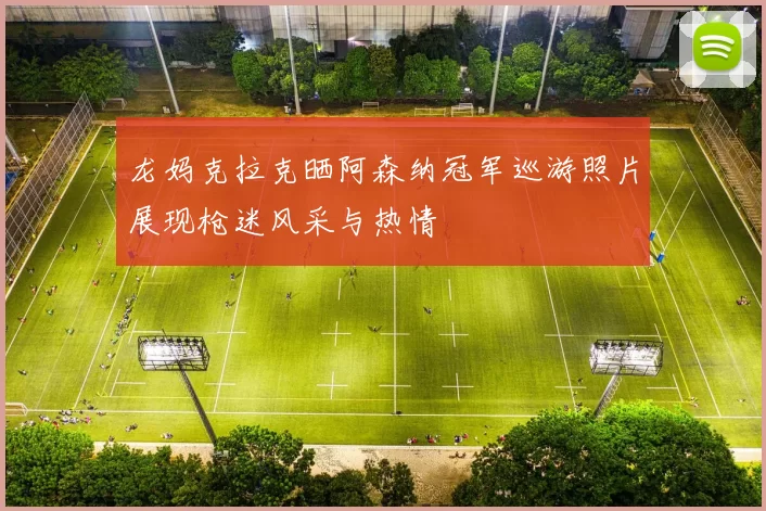 龙妈克拉克晒阿森纳冠军巡游照片展现枪迷风采与热情