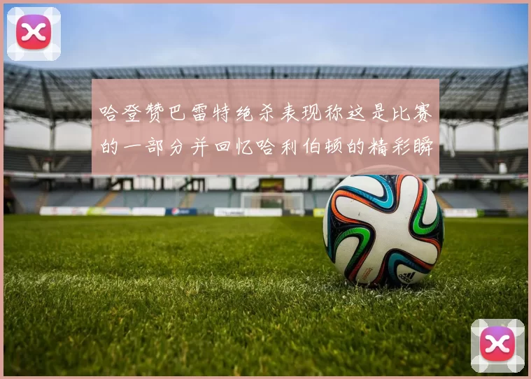 哈登赞巴雷特绝杀表现称这是比赛的一部分并回忆哈利伯顿的精彩瞬间