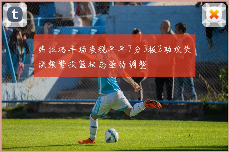 弗拉格半场表现平平7分3板2助攻失误频繁投篮状态亟待调整