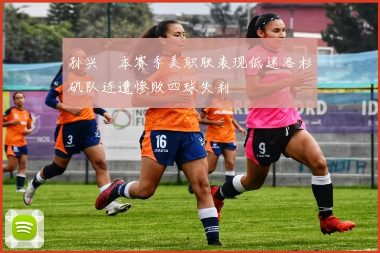 孙兴慜本赛季美职联表现低迷洛杉矶队连遭惨败四球失利