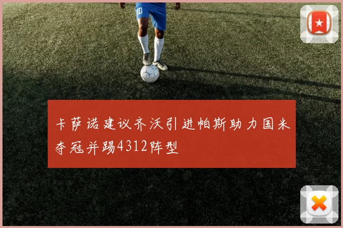 卡萨诺建议齐沃引进帕斯助力国米夺冠并踢4312阵型