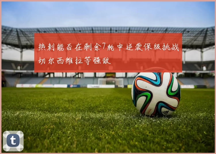 热刺能否在剩余7轮中逆袭保级挑战切尔西维拉等强敌