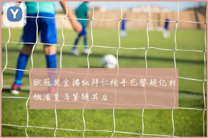 欧冠奖金揭秘拜仁枪手巴黎超亿利物浦皇马紧随其后