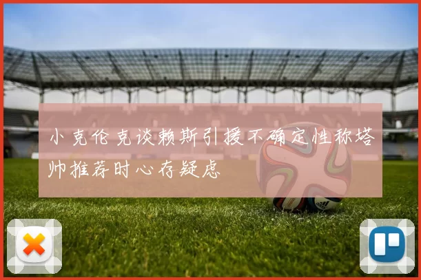 小克伦克谈赖斯引援不确定性称塔帅推荐时心存疑虑